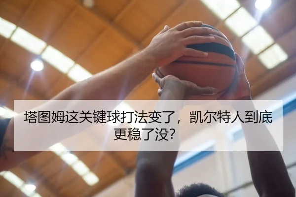塔图姆这关键球打法变了，凯尔特人到底更稳了没？