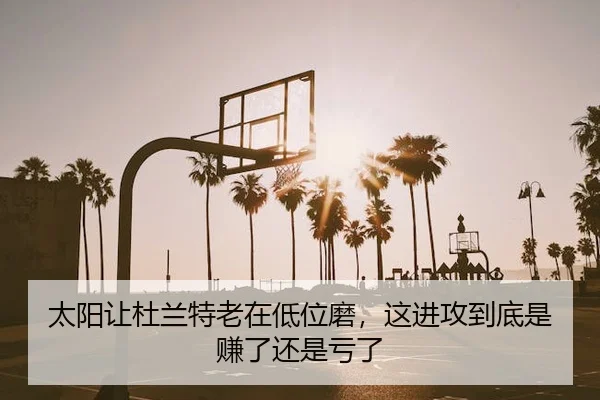 太阳让杜兰特老在低位磨，这进攻到底是赚了还是亏了