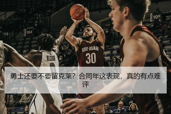 勇士还要不要留克莱？合同年这表现，真的有点难评