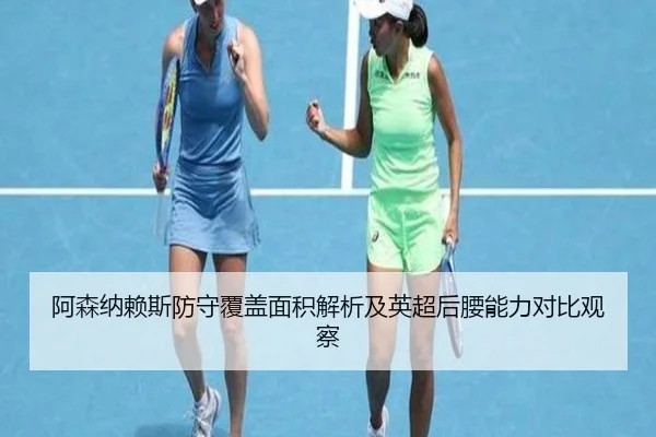 阿森纳赖斯防守覆盖面积解析及英超后腰能力对比观察