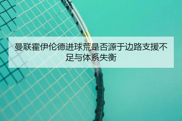 曼联霍伊伦德进球荒是否源于边路支援不足与体系失衡