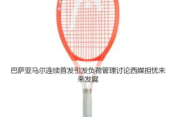 巴萨亚马尔连续首发引发负荷管理讨论西媒担忧未来发展