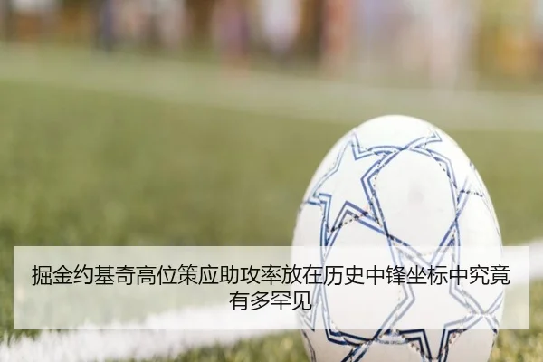 掘金约基奇高位策应助攻率放在历史中锋坐标中究竟有多罕见