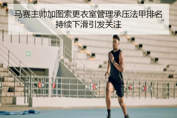马赛主帅加图索更衣室管理承压法甲排名持续下滑引发关注