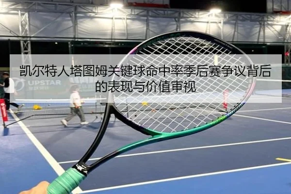 凯尔特人塔图姆关键球命中率季后赛争议背后的表现与价值审视