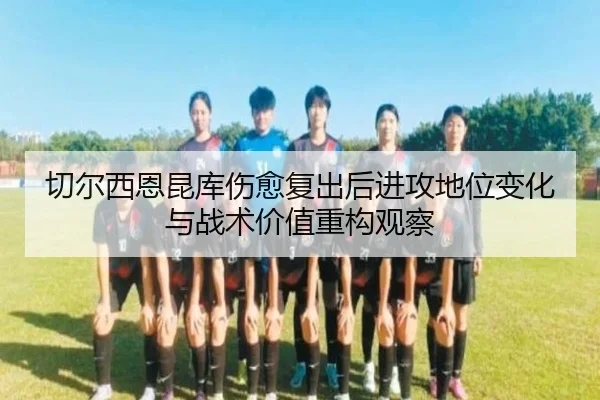 切尔西恩昆库伤愈复出后进攻地位变化与战术价值重构观察