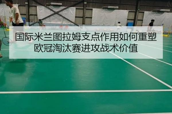 国际米兰图拉姆支点作用如何重塑欧冠淘汰赛进攻战术价值