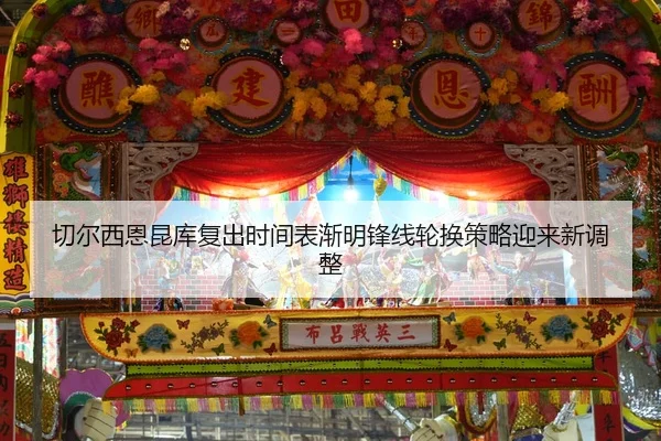 切尔西恩昆库复出时间表渐明锋线轮换策略迎来新调整