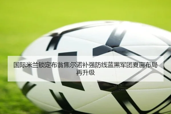 国际米兰锁定布翁焦尔诺补强防线蓝黑军团夏窗布局再升级
